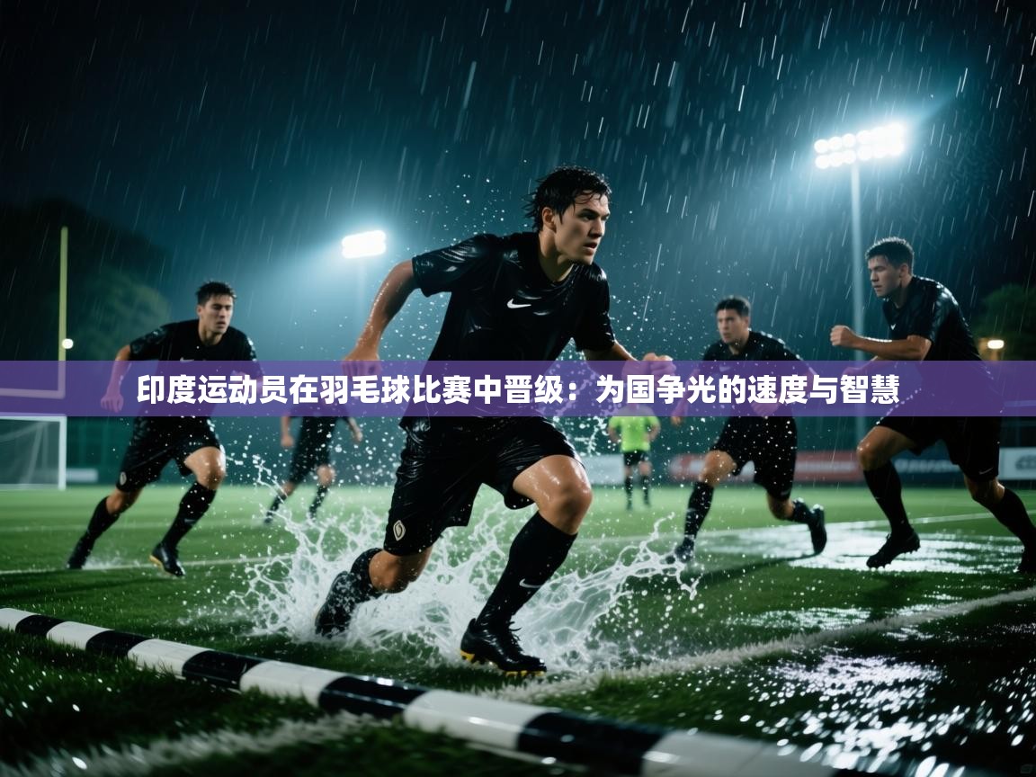 印度运动员在羽毛球比赛中晋级：为国争光的速度与智慧