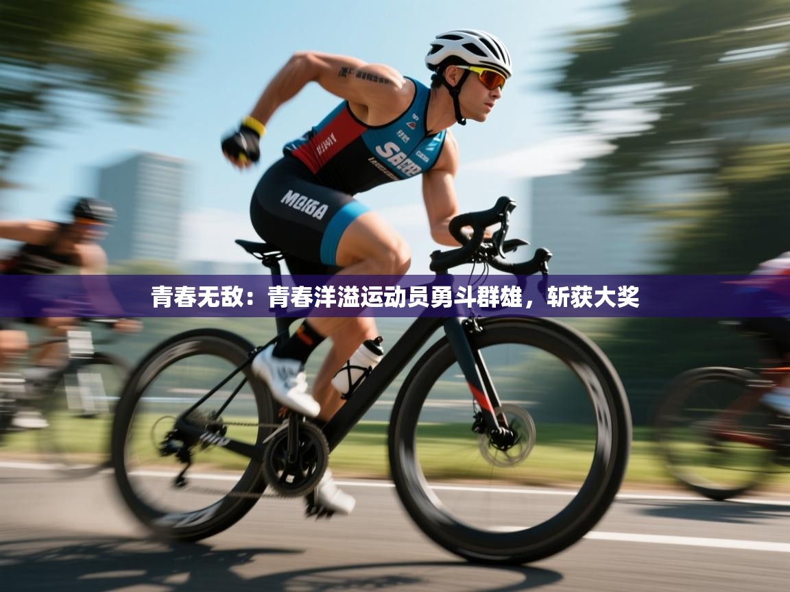 青春无敌：青春洋溢运动员勇斗群雄，斩获大奖