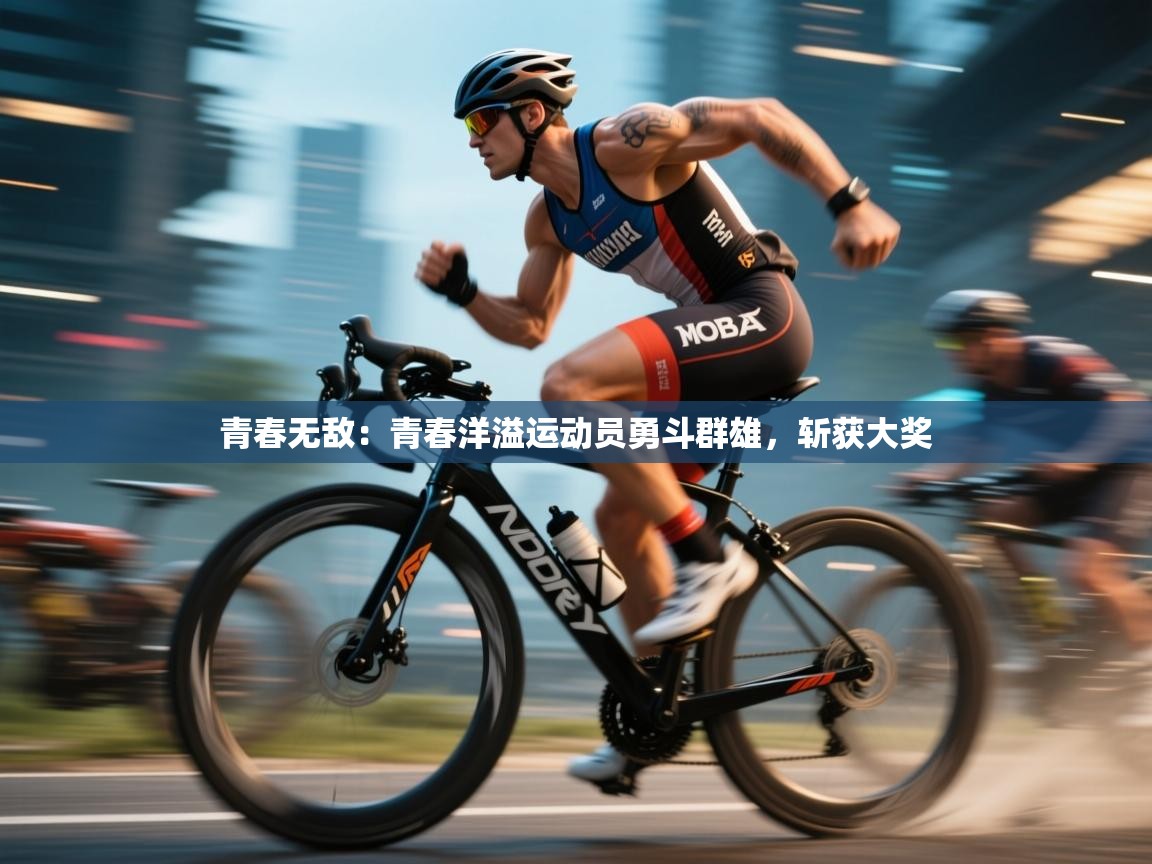 青春无敌:青春洋溢运动员勇斗群雄,斩获大奖 第2张