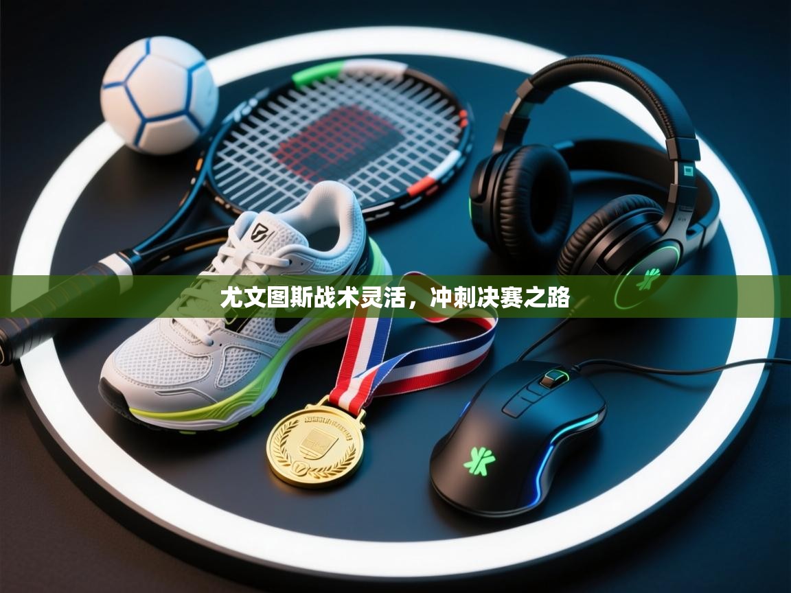 尤文图斯战术灵活，冲刺决赛之路